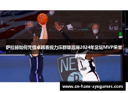 萨拉赫如何凭借卓越表现力压群雄赢得2024年足坛MVP荣誉