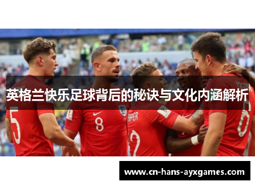 英格兰快乐足球背后的秘诀与文化内涵解析 英格兰快乐足球背后的秘诀与文化内涵解析