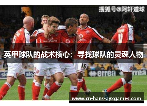 英甲球队的战术核心:寻找球队的灵魂人物 英甲球队的战术核心:寻找球队的灵魂人物