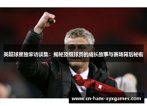 英超球星独家访谈集:揭秘顶级球员的成长故事与赛场背后秘密 英超球星独家访谈集:揭秘顶级球员的成长故事与赛场背后秘密
