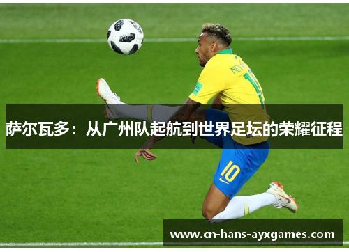 萨尔瓦多:从广州队起航到世界足坛的荣耀征程