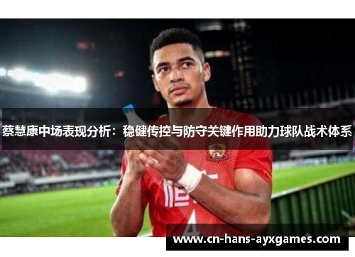 蔡慧康中场表现分析:稳健传控与防守关键作用助力球队战术体系