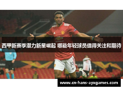 西甲新赛季潜力新星崛起 哪些年轻球员值得关注和期待