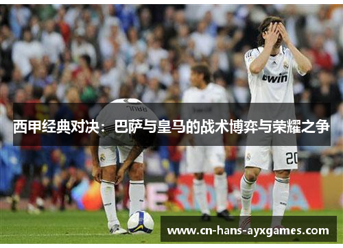 西甲经典对决：巴萨与皇马的战术博弈与荣耀之争