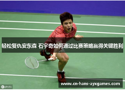 轻松复仇安东森 石宇奇如何通过比赛策略赢得关键胜利