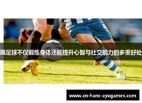 踢足球不仅锻炼身体还能提升心智与社交能力的多重好处