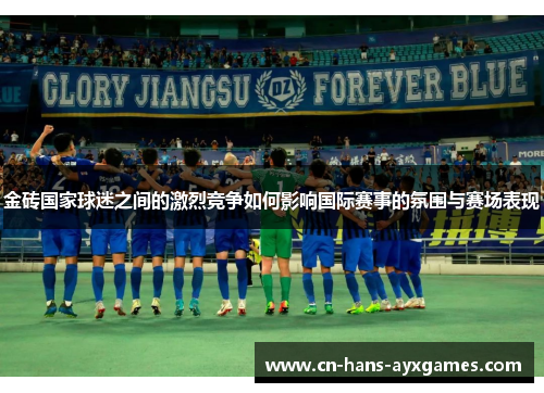 金砖国家球迷之间的激烈竞争如何影响国际赛事的氛围与赛场表现