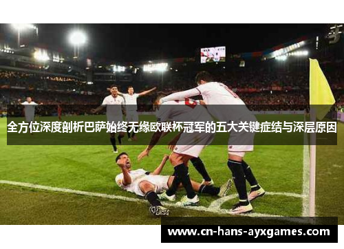 全方位深度剖析巴萨始终无缘欧联杯冠军的五大关键症结与深层原因