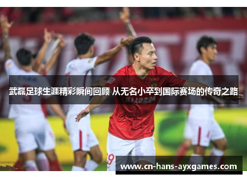 武磊足球生涯精彩瞬间回顾 从无名小卒到国际赛场的传奇之路