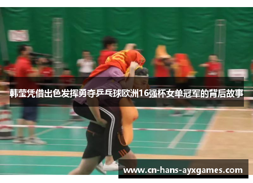 韩莹凭借出色发挥勇夺乒乓球欧洲16强杯女单冠军的背后故事