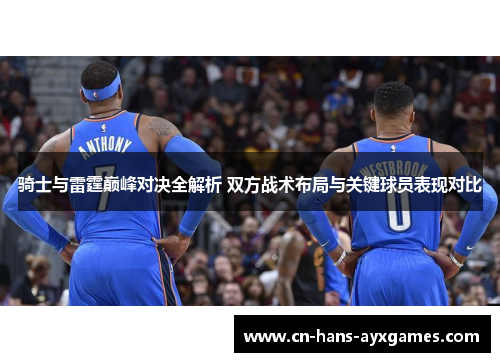 骑士与雷霆巅峰对决全解析 双方战术布局与关键球员表现对比