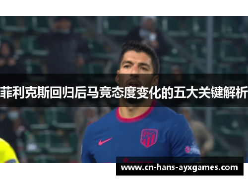 菲利克斯回归后马竞态度变化的五大关键解析