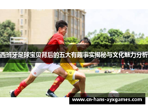 西班牙足球宝贝背后的五大有趣事实揭秘与文化魅力分析