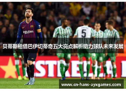 贝蒂斯租借巴伊切蒂奇五大亮点解析助力球队未来发展 贝蒂斯租借巴伊切蒂奇五大亮点解析助力球队未来发展