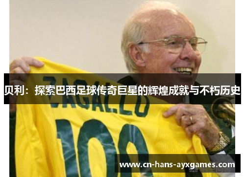 贝利:探索巴西足球传奇巨星的辉煌成就与不朽历史 贝利:探索巴西足球传奇巨星的辉煌成就与不朽历史