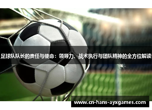 足球队队长的责任与使命：领导力、战术执行与团队精神的全方位解读