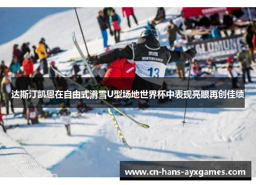 达斯汀凯恩在自由式滑雪U型场地世界杯中表现亮眼再创佳绩 达斯汀凯恩在自由式滑雪U型场地世界杯中表现亮眼再创佳绩