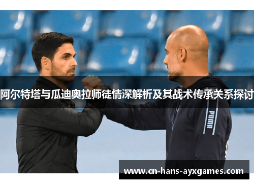 阿尔特塔与瓜迪奥拉师徒情深解析及其战术传承关系探讨