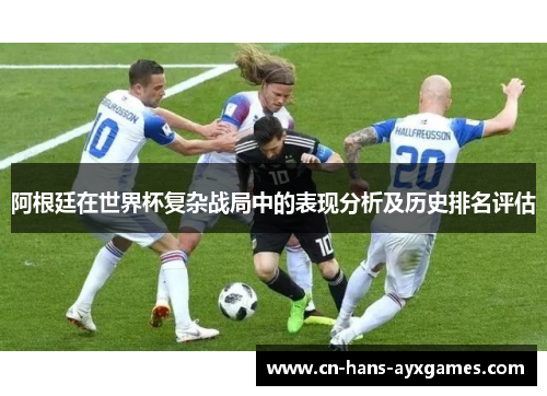 阿根廷在世界杯复杂战局中的表现分析及历史排名评估