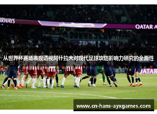 从世界杯赛场表现透视阿什拉夫对现代足球攻防影响力研究的全面性 从世界杯赛场表现透视阿什拉夫对现代足球攻防影响力研究的全面性