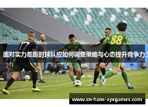 面对实力差距时球队应如何调整策略与心态提升竞争力 面对实力差距时球队应如何调整策略与心态提升竞争力