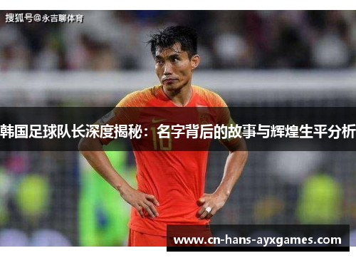 韩国足球队长深度揭秘：名字背后的故事与辉煌生平分析