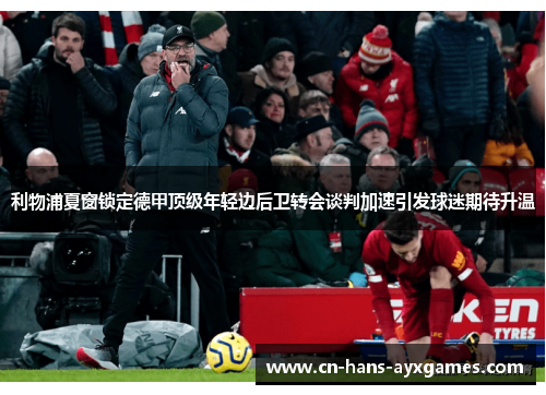 利物浦夏窗锁定德甲顶级年轻边后卫转会谈判加速引发球迷期待升温