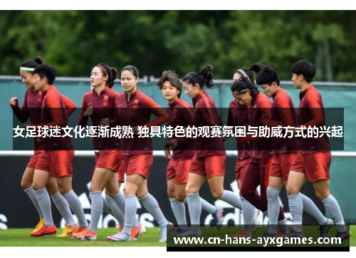 女足球迷文化逐渐成熟 独具特色的观赛氛围与助威方式的兴起 女足球迷文化逐渐成熟 独具特色的观赛氛围与助威方式的兴起