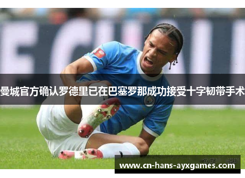 曼城官方确认罗德里已在巴塞罗那成功接受十字韧带手术 曼城官方确认罗德里已在巴塞罗那成功接受十字韧带手术