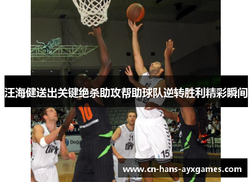 汪海健送出关键绝杀助攻帮助球队逆转胜利精彩瞬间