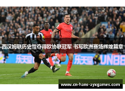 西汉姆联历史性夺得欧协联冠军 书写欧洲赛场辉煌篇章