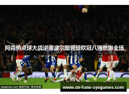 阿森纳点球大战逆袭波尔图晋级欧冠八强燃爆全场