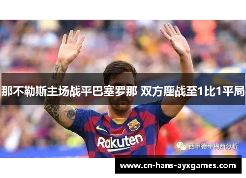 那不勒斯主场战平巴塞罗那 双方鏖战至1比1平局 那不勒斯主场战平巴塞罗那 双方鏖战至1比1平局