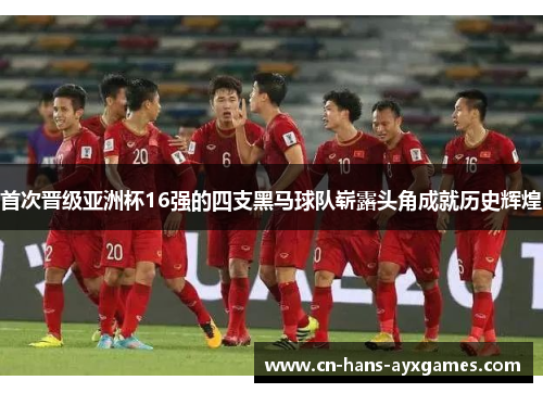 首次晋级亚洲杯16强的四支黑马球队崭露头角成就历史辉煌