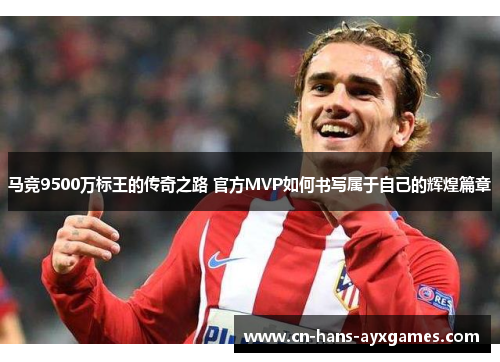 马竞9500万标王的传奇之路 官方MVP如何书写属于自己的辉煌篇章