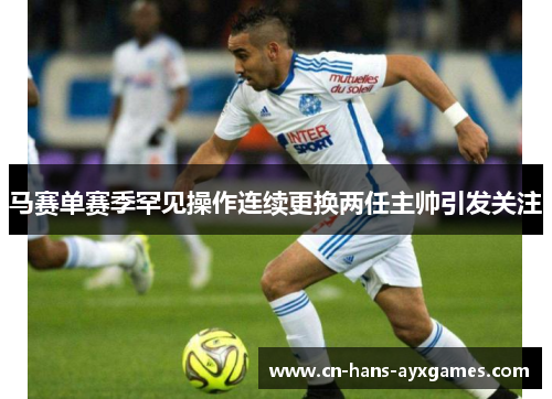 马赛单赛季罕见操作连续更换两任主帅引发关注