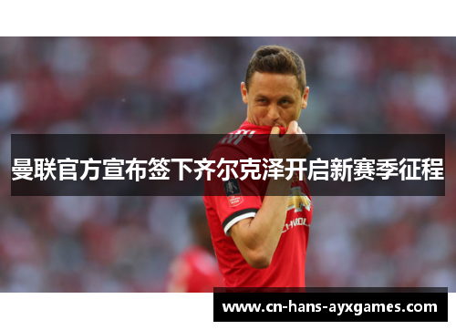 曼联官方宣布签下齐尔克泽开启新赛季征程