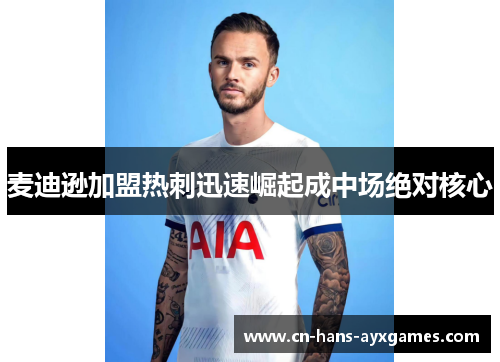麦迪逊加盟热刺迅速崛起成中场绝对核心 麦迪逊加盟热刺迅速崛起成中场绝对核心