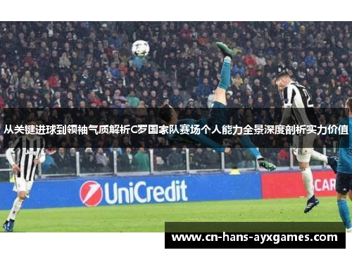 从关键进球到领袖气质解析C罗国家队赛场个人能力全景深度剖析实力价值